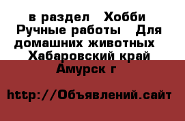  в раздел : Хобби. Ручные работы » Для домашних животных . Хабаровский край,Амурск г.